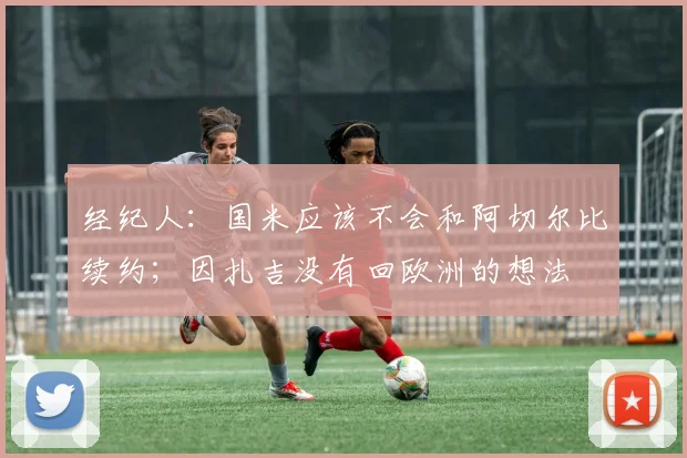 经纪人：国米应该不会和阿切尔比续约；因扎吉没有回欧洲的想法