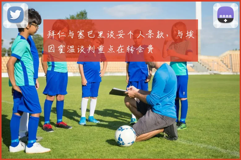 拜仁与塞巴里谈妥个人条款，与埃因霍温谈判重点在转会费