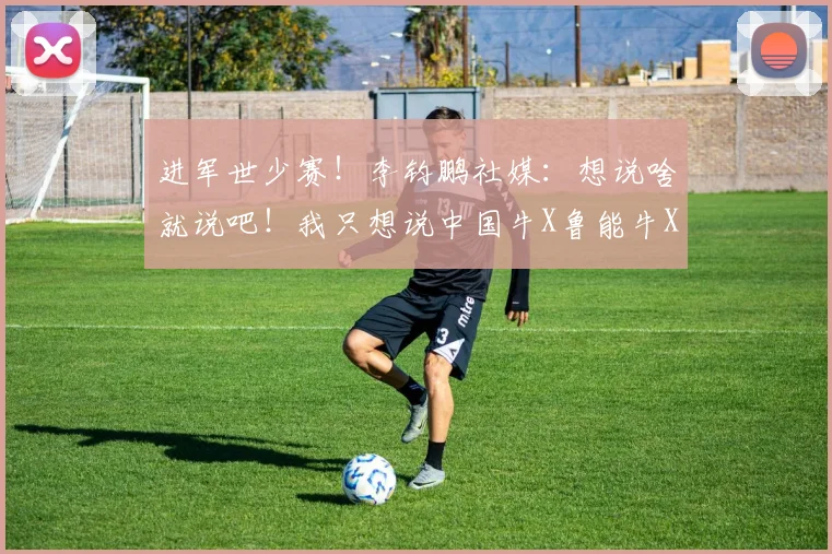 进军世少赛！李钧鹏社媒：想说啥就说吧！我只想说中国牛X鲁能牛X