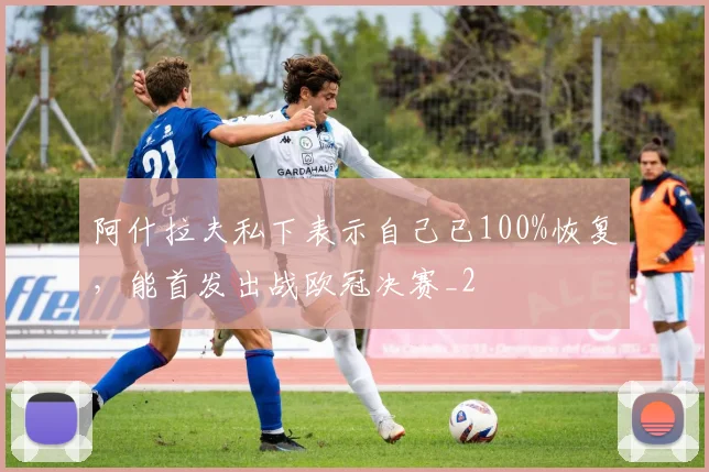 阿什拉夫私下表示自己已100%恢复，能首发出战欧冠决赛_2