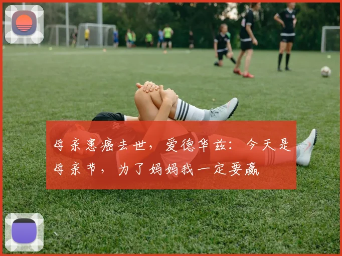 母亲患癌去世，爱德华兹：今天是母亲节，为了妈妈我一定要赢
