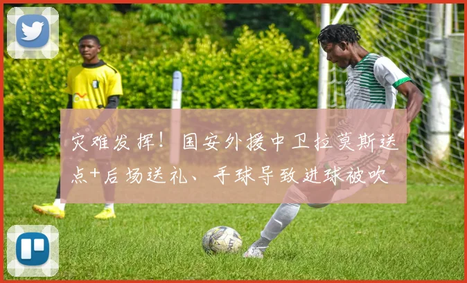 灾难发挥！国安外援中卫拉莫斯送点+后场送礼、手球导致进球被吹