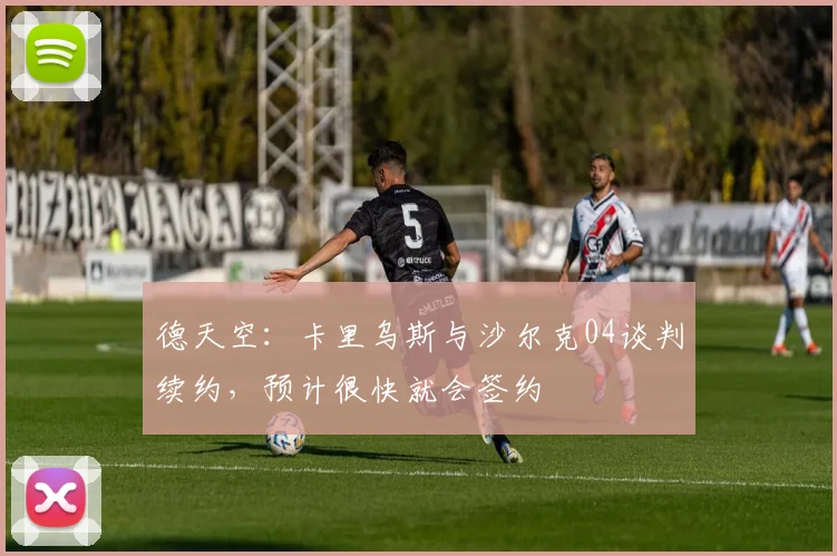 德天空：卡里乌斯与沙尔克04谈判续约，预计很快就会签约